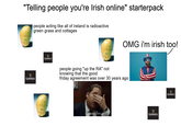 "Telling people you're Irish online" starterpack people acting like all of ireland is radioactive green grass and cottages GUINNESS V GUINNESS OMG i'm irish too! people going "up the RA" not knowing that the good friday agreement was over 30 years ago guess bro V GUINNESS V GUINNESS