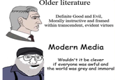 Older literature Definite Good and Evil, Morally instructive and framed within transcendent, evident virtues Modern Media Wouldn't it be clever if everyone was awful and the world was grey and immoral