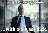 I'm just a regular type dude... ..with a big ass d---.