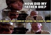 HOW DID MY FATHER DIE? HE WASN'T VERY GOOD AT PLAYING THE FLOOR IS LAVA