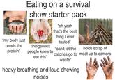 "my body just Eating on a survival show starter pack "oh yeah that's the best thing I ever tasted" needs the protein" "indigenous people knew to "can't let the eat this" holds scrap of calories go to meat up to camera waste" heavy breathing and loud chewing noises obe Stock obe Stock Adobe Stock Adobe Ste
