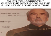 WHEN YOU CORRECTLY GUESS THE NEXT SONG IN THE PLAYLIST FOR THE 66TH TIME: Signature look of superiority former re more