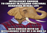 INTELLEGENT ENOUGH TO ENGAGE IN PSEUDO-CULTURAL BEHAVIOR IN REAL LIFE GETS CURSED WITH AN INTELLIGENCE STAT OF 3 IN DND 5E imgflip.com