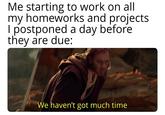 Me starting to work on all my homeworks and projects I postponed a day before they are due: We haven't got much time
