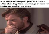 how some mfs expect people to react after showing them a ai image of random cartoons holding up signs