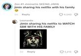 Zen #1 Jiminette SEEING JIMIN jimin sharing his netflix with his family 2d Reply Leonardo 4,540 Jimin sharing his netflix to WATCH SBR WITH HIS FAMILY LUCA VO 2d Reply 5,212