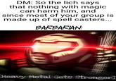DM: So the lich says that nothing with magic. can harm him, and since most of your group is made up of spell casters... BARBARIAN: Heavy Metal Gets Stronger] imgflip.com