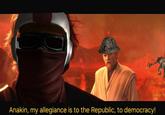 Anakin, my allegiance is to the Republic, to democracy!