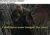 Random person: Exists* Euron Greyjoy: I will have your tongue for that!