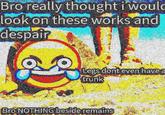 Bro really thought i would look on these works and despair Legs dont even have a trunk Bro NOTHING beside remains