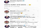 Christina Aguilera ✪ @xtina casino butter and stone ... 2018-09-15, 12:20 PM 1 Like Monsef. @MonmessMA-3h Replying to @xtina How decadent 13 Christina Aguilera - @xtina No, it was bad too. Don't dip the butter in the stone 17 ↑ Monsef. @MonmessMA - 2h Omg I've never done that, imma try that! 27 Christina Aguilera ♠ @xtina Whaaat? It's really bad... it makes the butter all burnt and it's just bad.