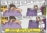 IM BIG, BUT I'M NOT THAT BIG! GET ME A SMALLER SIZE. GA THAT'S BETTER. GA 2014 Scott Hilburn/Distributed by Universal Uclick XL ANCIENT ROME WAS A CONFUSING TIME FOR HUSBANDS 12/3 SUP
