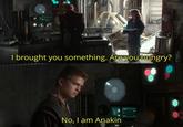 I brought you something. Are you hungry? 226 No, I am Anakin