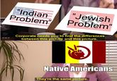 "Indian Problem" "Jewish Problem' Corporate needs you to find the differences between this picture and this picture. Native Americans They're the same picture.