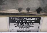 OUR AIM IS TO KEEP THIS BATHROOM *CLEAN GENTLEMEN Your aim will help. Stand closer. It's shorter than you think. LADIES Please' remain seated for the entire performance.