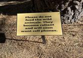 Please do not feed the wild animals. They become reliant and will soon want cell phones.