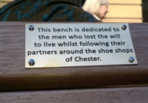 This bench is dedicated to the men who lost the will to live whilst following their partners around the shoe shops of Chester.