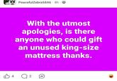 PeacefulZebra5846 8h 8 With the utmost apologies, is there anyone who could gift an unused king-size mattress thanks. B 4 Q 2