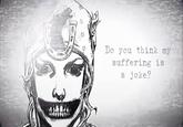 Do you think my suffering is a joke?