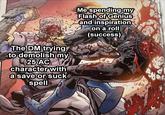 The DM trying to demolish my 25 AC character with a save or suck spell Me spending my Flash of Genius and inspiration on a roll (success)
