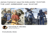 James Cameron says his kids prefer 'AVATAR: THE LAST AIRBENDER' over 'AVATAR' Hernandy D. Morales @hernandy_s Everybody does