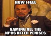 HOW I FEEL imgflip.com NAMING ALL THE NPCS AFTER PENISES