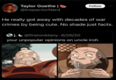 Taylor Goethe | @InspectorNerd Follow He really got away with decades of war crimes by being cute. No shade just facts. j.@firelorddany 6/26/20 your unpopular opinions on uncle iroh