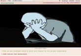 Board /r9k/ - ROBOT9001 Anonymous Settings Mobile Home 03/29/26(Sun)19:14:43 No.84249691 M 232 KB PNG >tfw ur an autistic retard and you have to do a job interview I will never be selected.
