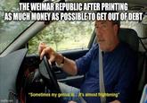 THE WEIMAR REPUBLIC AFTER PRINTING AS MUCH MONEY AS POSSIBLE TO GET OUT OF DEBT imgflip.com "Sometimes my genius is... it's almost frightening"
