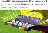 Health insurance the second you actually have to use your health insurance: DENIED Declaration Of Memes