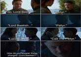 do, Lord Baelish." “Petyr.” "Lord Baelish..." “Petyr.” "Lord Baelish-" "Call me P'etyr." How do you answer these charges...Lord Baelish?"