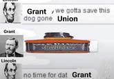 Grant Lincoln Grant we gotta save this dog gone Union DAWI no time for dat Grant