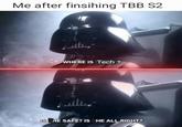 Me after finsihing TBB S2 WHERE IS Tech? IS HE SAFE? IS HE ALL RIGHT?