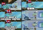 HI have a UHH.... I'LL HAVE A COLONIAL EMPIRE How original BUT I'LL NAME IT UNINCORPORATED imgflip.com TERRITORIES" Daring today, aren't we