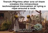Trench Pilgrims after one of them creates the miraculous technological innovation of tying a rope around a rock. Who are you, who are so wise in the ways of science?
