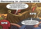 Germany in January 1919: You're trying to overthrow the government but we're literally having the federal election in a few weeks! You can just participate in the election! KPD SPD But I don't want to participate in the election. I want to overthrow the government! imgflip.com