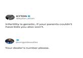 KYTON @kyton_allan Infertility is genetic, if your parents couldn't have kids you also won't. @omgsidewalks Your dealer's number please.