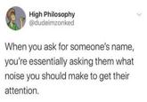 High Philosophy @dudeimzonked When you ask for someone's name, you're essentially asking them what noise you should make to get their attention.