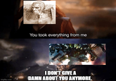 You took everything from me imgflip.com I DON'T GIVE A DAMN ABOUT YOU ANYMORE.