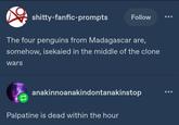 s------fanfic-prompts Follow The four penguins from Madagascar are, somehow, isekaied in the middle of the clone wars anakinnoanakindontanakinstop Palpatine is dead within the hour