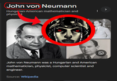 John von Neumann Hungarian-American mathematician and physic t John von Neumann was a Hungarian and American mathematician, physicist, computer scientist and engineer. Source: Wikipedia