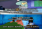What kind of earthquake and tsunami happened on April Fools Day?! 1946 Aleutian Islands earthquake OH BOY! APRIL FOOLS DAY!