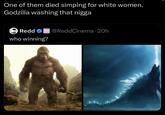 One of them died simping for white women. Godzilla washing that n---- Redd RIS@ReddCinema 20h • who winning?