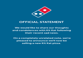 OFFICIAL STATEMENT We would like to share our thoughts and condolences with Kit Kat following their recent sad news. On a completely unrelated note, we're pleased to announce we'll now be selling a new Kit Kat pizza.