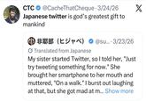 CTC @CacheThatCheque - 3/24/26 Japanese twitter is god's greatest gift to mankind ⑩ 非耶部 (ヒジャベ) @su... 3/23/26 Translated from Japanese My sister started Twitter, so I told her, "Just try tweeting something for now." She brought her smartphone to her mouth and muttered, "On a walk." I burst out laughing at that, but she got mad at m... Show more X