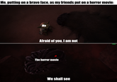 Me, putting on a brave face, as my friends put on a horror movie: Me Afraid of you, I am not The horror movie We shall see u/Hjalle1