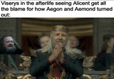 Viserys in the afterlife seeing Alicent get all the blame for how Aegon and Aemond turned out: