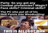 imgflip.com Party: So you got any Combat profiencies? Magic? Face skills? Criminal skills? The PC who put all of his Skill Points into Woodcutting: THIS IS ALL I GOT MAN