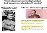 "Coal miners are protesting against their managers, what should we do?" "Shoot the miners" "Shoot the managers receiving news of the troubles, he ordered the governor-general of Westphalia to 'force' the managers and directors of the coal companies to raise wages; they should be threatened with the do so. When the villas of the wealthy owners and directors were set on fire, they would soon give in,' he declared at a cabinet meeting on 12 May where he turned up unannounced to present his views. 22