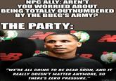 NPC ALLY: AREN'T YOU WORRIED ABOUT BEING TOTALLY OUTNUMBERED BY THE BBEG'S ARMY? THE PARTY: B "WE'RE ALL GOING TO BE DEAD SOON, AND IT REALLY DOESN'T MATTER ANYMORE, SO THERE'S ZERO PRESSURE." imgflip.com